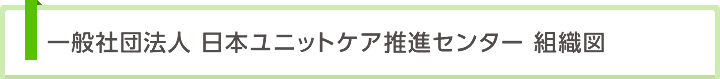 一般社団法人　日本ユニットケア推進センター　組織図