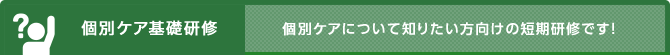 個別ケア基礎研修 個別ケアについて知りたい方向けの短期研修です！