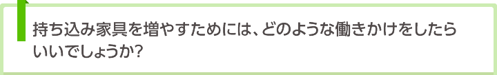 持ち込み家具を増やすためには、どのような働きかけをしたらいいでしょうか？